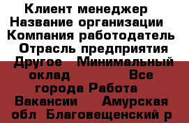 Клиент-менеджер › Название организации ­ Компания-работодатель › Отрасль предприятия ­ Другое › Минимальный оклад ­ 24 000 - Все города Работа » Вакансии   . Амурская обл.,Благовещенский р-н